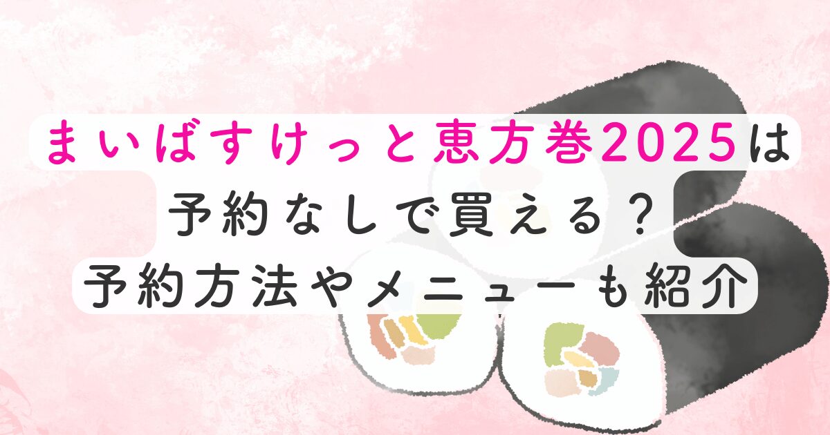 まいばすけっと恵方巻2025は予約なしで買える？予約方法やメニューも紹介