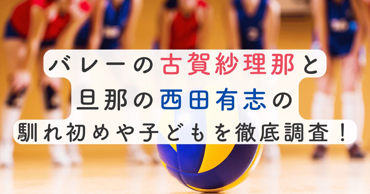 バレーの古賀紗理那と旦那の西田有志の馴れ初めや子どもを徹底調査！