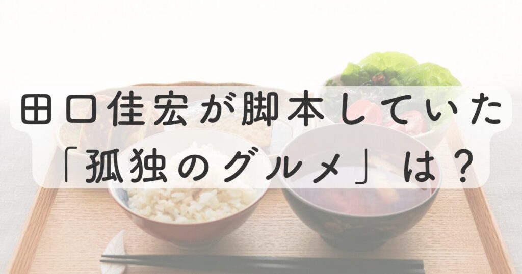 田口佳宏が脚本していた過去の「孤独のグルメ」は？