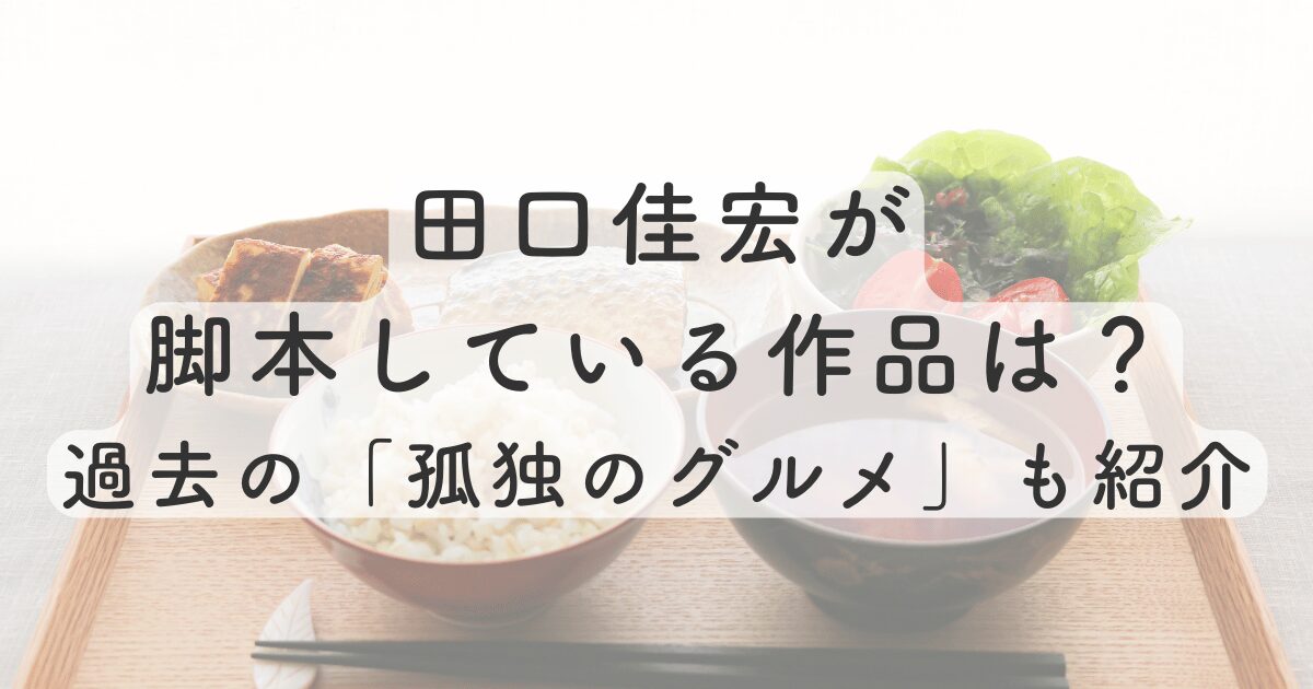 田口佳宏が脚本している作品は？過去の「孤独のグルメ」も紹介