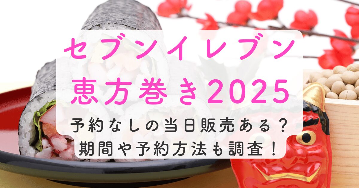 セブンイレブン恵方巻き2025予約なしで当日販売ある？期間や予約方法も調査！