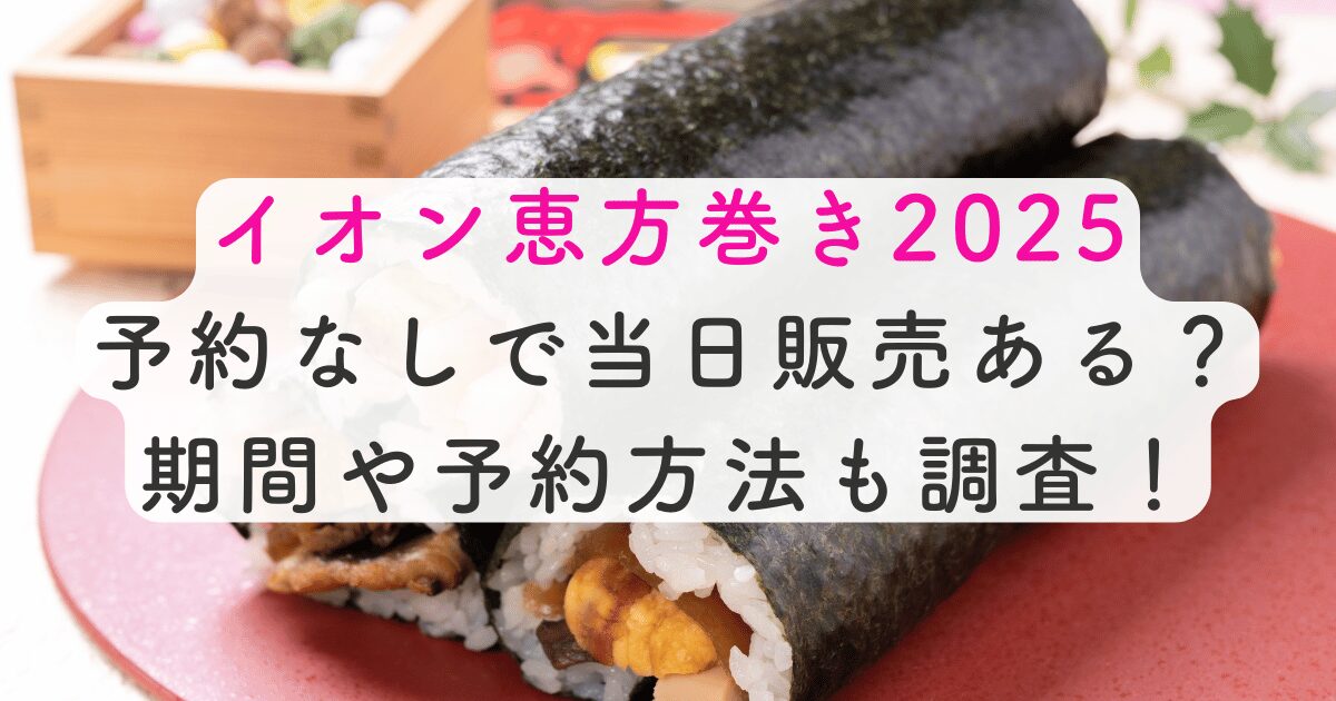 イオン恵方巻き2025予約なしで当日販売ある？期間や予約方法も調査！