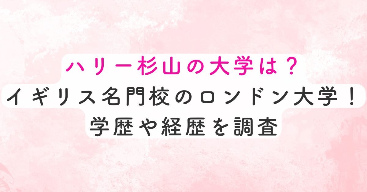 ハリー杉山の大学は？イギリス名門校のロンドン大学！学歴や経歴を調査