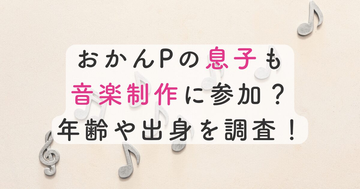 おかんPの息子も音楽制作に参加？年齢や出身を調査！