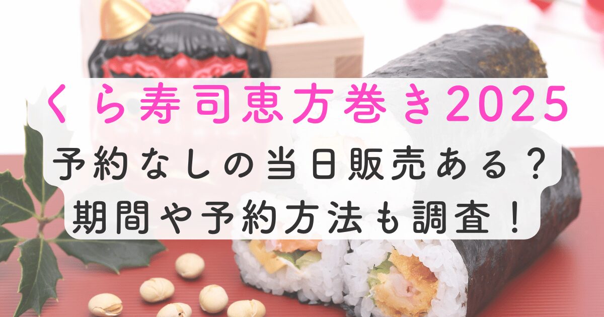 くら寿司恵方巻き2025 予約なしの当日販売ある？ 期間や予約方法も調査！