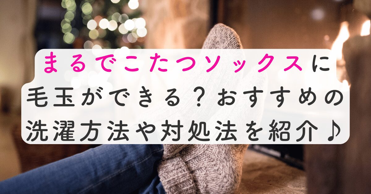 まるでこたつソックスに毛玉ができる？おすすめの洗濯方法や対処法を紹介♪