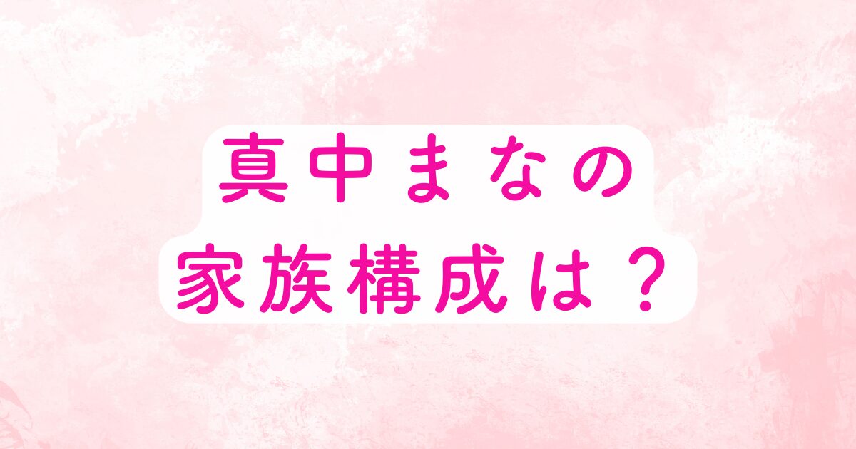 真中まなの家族構成