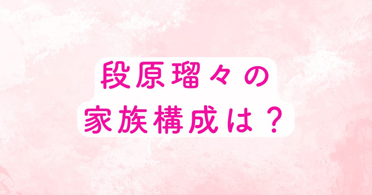 段原瑠々の家族構成